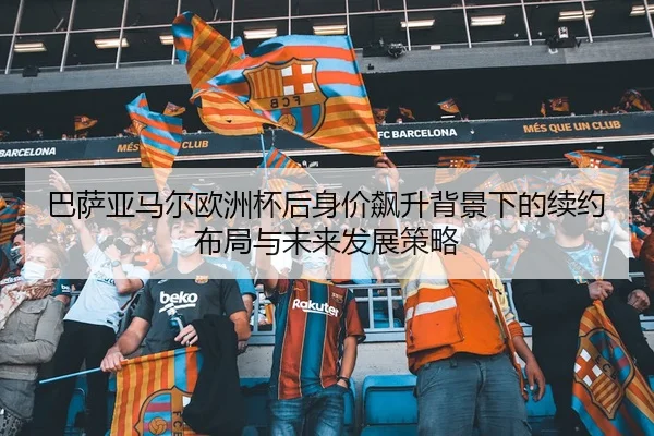 巴萨亚马尔欧洲杯后身价飙升背景下的续约布局与未来发展策略