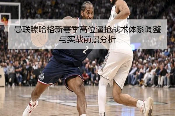 曼联滕哈格新赛季高位逼抢战术体系调整与实战前景分析