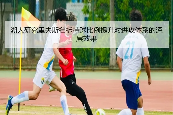 湖人研究里夫斯挡拆持球比例提升对进攻体系的深层效果