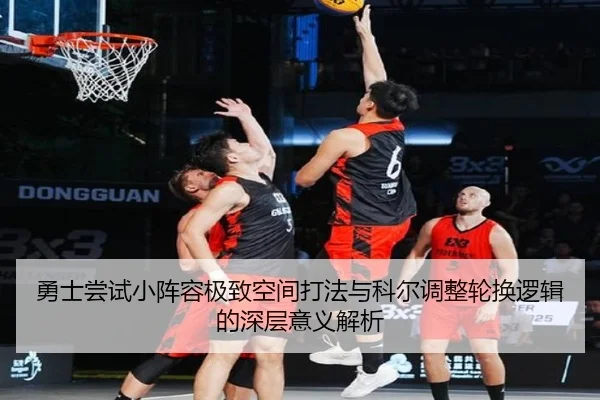 勇士尝试小阵容极致空间打法与科尔调整轮换逻辑的深层意义解析