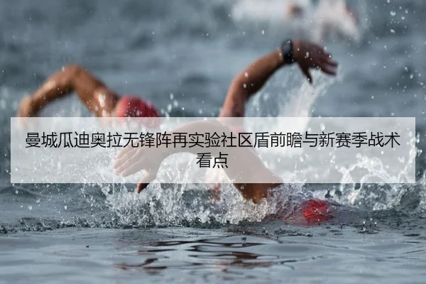 曼城瓜迪奥拉无锋阵再实验社区盾前瞻与新赛季战术看点