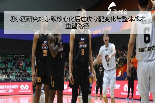 切尔西研究帕尔默核心化后进攻分配变化与整体战术重塑路径