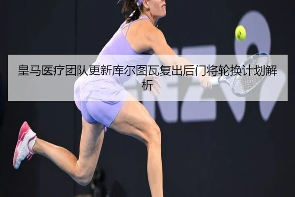 皇马医疗团队更新库尔图瓦复出后门将轮换计划解析