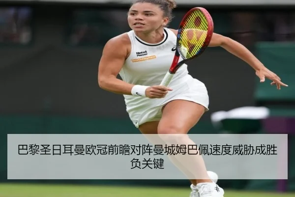 巴黎圣日耳曼欧冠前瞻对阵曼城姆巴佩速度威胁成胜负关键