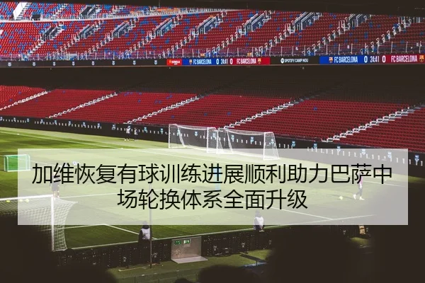 加维恢复有球训练进展顺利助力巴萨中场轮换体系全面升级